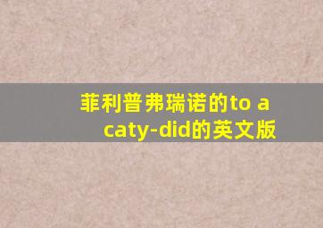 菲利普弗瑞诺的to a caty-did的英文版